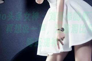 TouTiao头条女神 – 刘瑾希的眉飞色舞免费图册，真想说一声，这脑洞比早晨的咖啡还提神！
